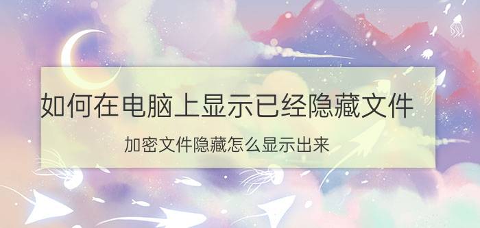 如何在电脑上显示已经隐藏文件 加密文件隐藏怎么显示出来？